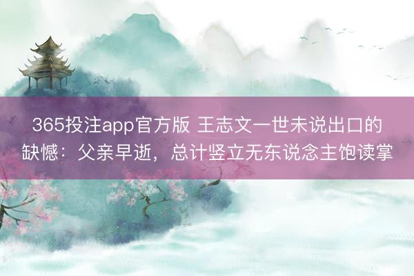 365投注app官方版 王志文一世未说出口的缺憾：父亲早逝，总计竖立无东说念主饱读掌