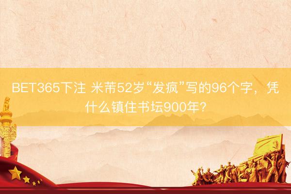 BET365下注 米芾52岁“发疯”写的96个字，凭什么镇住书坛900年？