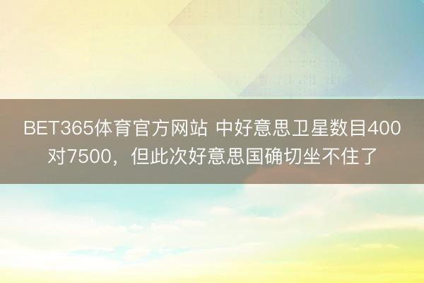 BET365体育官方网站 中好意思卫星数目400对7500，但此次好意思国确切坐不住了