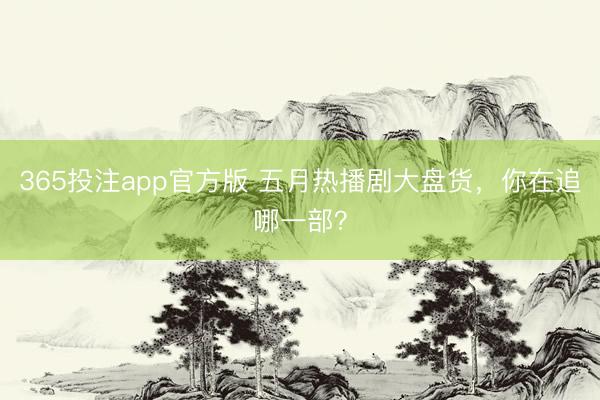 365投注app官方版 五月热播剧大盘货，你在追哪一部？