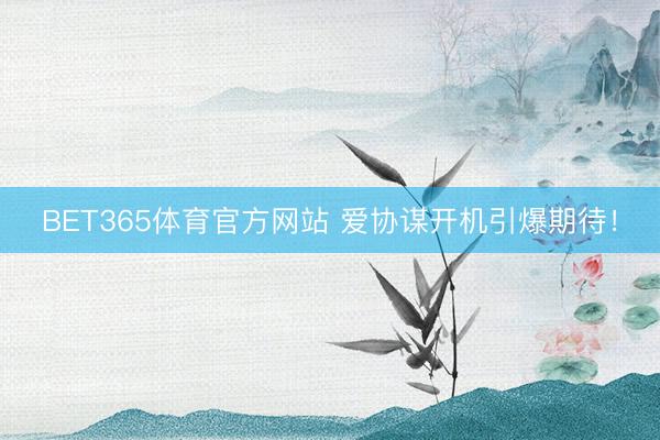 BET365体育官方网站 爱协谋开机引爆期待！