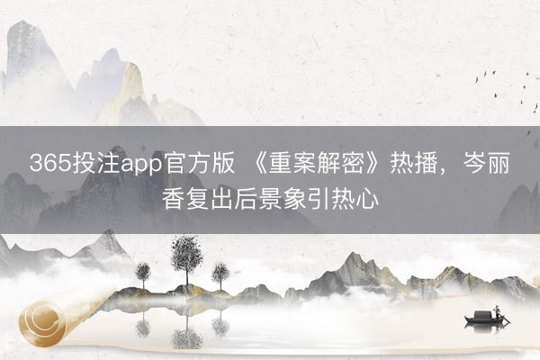 365投注app官方版 《重案解密》热播,岑丽香复出后景象引热心