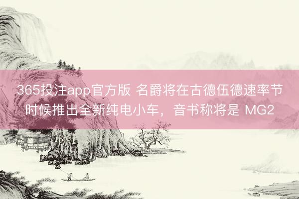 365投注app官方版 名爵将在古德伍德速率节时候推出全新纯电小车，音书称将是 MG2