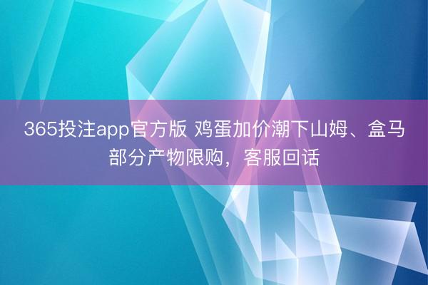 365投注app官方版 鸡蛋加价潮下山姆、盒马部分产物限购，客服回话