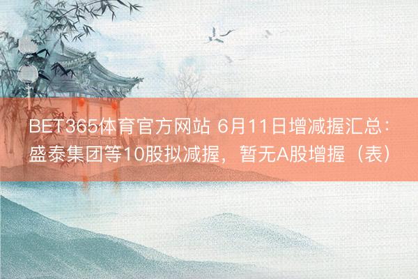 BET365体育官方网站 6月11日增减握汇总：盛泰集团等10股拟减握，暂无A股增握（表）