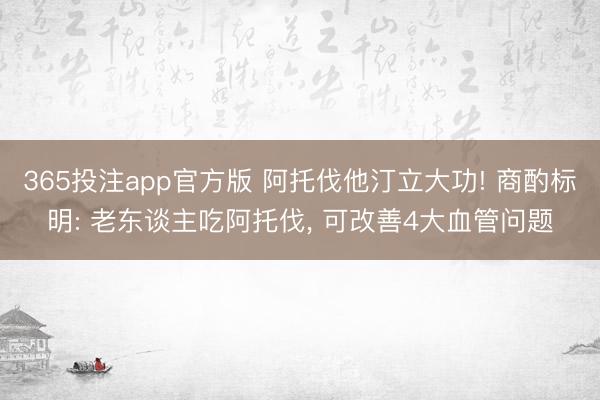 365投注app官方版 阿托伐他汀立大功! 商酌标明: 老东谈主吃阿托伐， 可改善4大血管问题