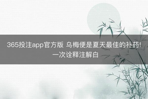365投注app官方版 乌梅便是夏天最佳的补药! 一次诠释注解白