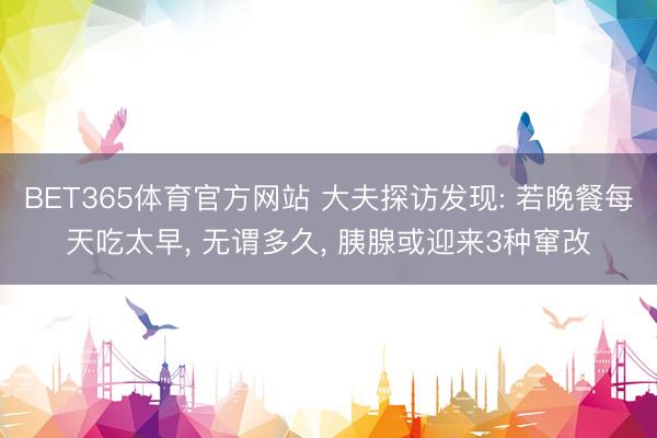 BET365体育官方网站 大夫探访发现: 若晚餐每天吃太早， 无谓多久， 胰腺或迎来3种窜改