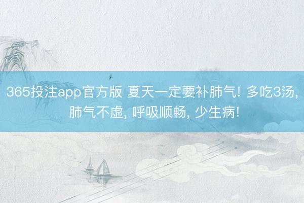 365投注app官方版 夏天一定要补肺气! 多吃3汤, 肺气不虚, 呼吸顺畅, 少生病!
