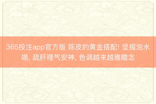 365投注app官方版 陈皮的黄金搭配! 坚握泡水喝， 疏肝理气安神， 色调越来越雅瞻念