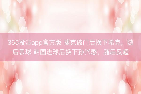 365投注app官方版 捷克破门后换下希克，随后丢球 韩国进球后换下孙兴慜，<a href=