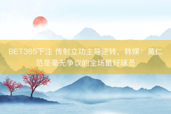 BET365下注 传射立功主导逆转，韩媒：黄仁范是毫无争议的全场最好球员
