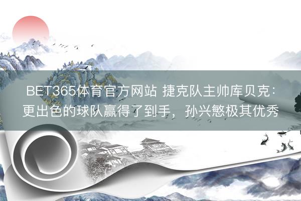 BET365体育官方网站 捷克队主帅库贝克：更出色的球队赢得了到手，孙兴慜极其优秀