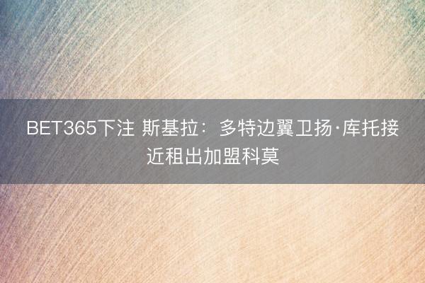 BET365下注 斯基拉：多特边翼卫扬·库托接近租出加盟科莫