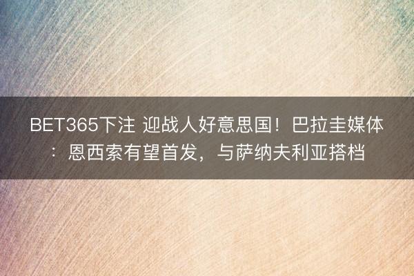 BET365下注 迎战人好意思国！巴拉圭媒体：恩西索有望首发，与萨纳夫利亚搭档