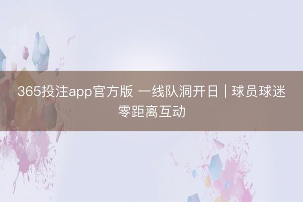 365投注app官方版 一线队洞开日 | 球员球迷零距离互动