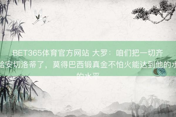 BET365体育官方网站 大罗：咱们把一切齐交给安切洛蒂了，莫得巴西锻真金不怕火能达到他的水平