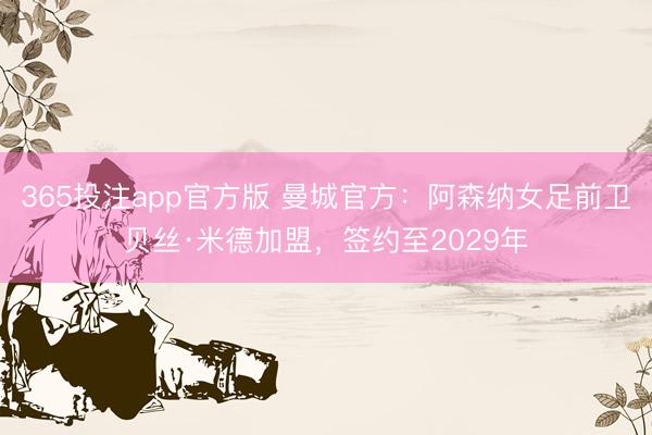365投注app官方版 曼城官方:阿森纳女足前卫贝丝·米德加盟,签约至2029年