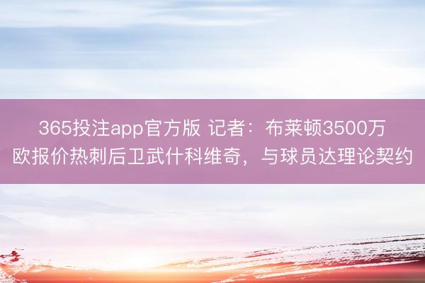 365投注app官方版 记者：布莱顿3500万欧报价热刺后卫武什科维奇，与球员达理论契约