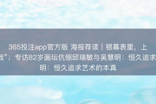 365投注app官方版 海报荐读｜银幕表里，上海“全城入戏”；专访82岁画坛伉俪邱瑞敏与吴慧明：恒久追求艺术的本真