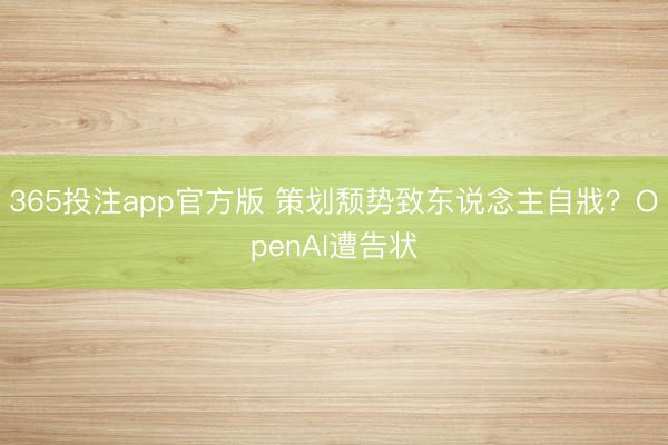 365投注app官方版 策划颓势致东说念主自戕？OpenAI遭告状