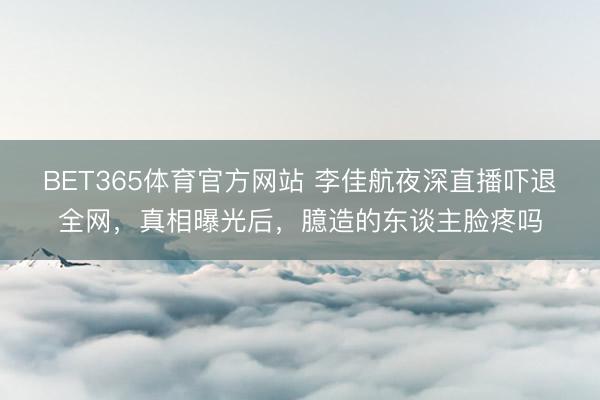 BET365体育官方网站 李佳航夜深直播吓退全网，真相曝光后，臆造的东谈主脸疼吗