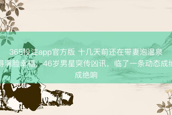 365投注app官方版 十几天前还在带妻泡温泉笑得满脸幸福，46岁男星突传凶讯，临了一条动态成绝响