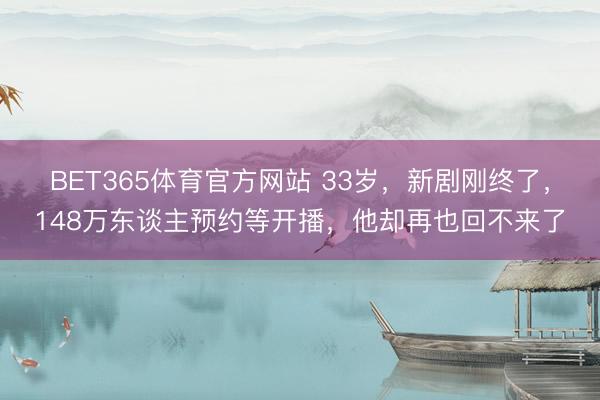 BET365体育官方网站 33岁，新剧刚终了，148万东谈主预约等开播，他却再也回不来了