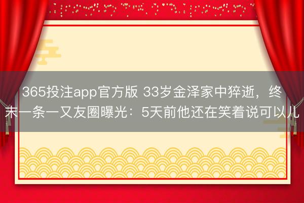 365投注app官方版 33岁金泽家中猝逝，终末一条一又友圈曝光：5天前他还在笑着说可以儿