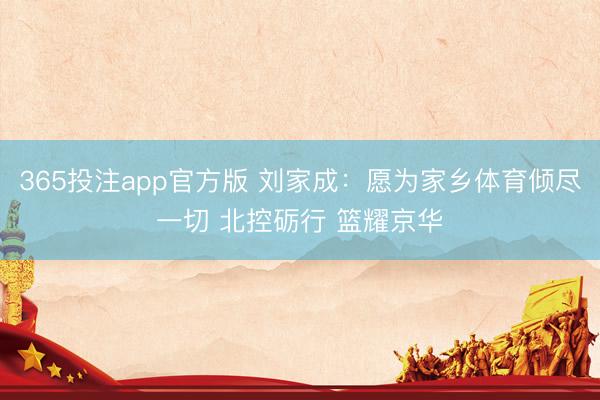 365投注app官方版 刘家成：愿为家乡体育倾尽一切 北控砺行 篮耀京华