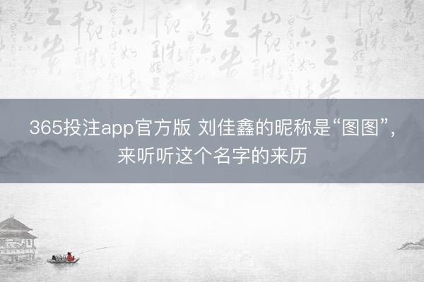 365投注app官方版 刘佳鑫的昵称是“图图”，来听听这个名字的来历