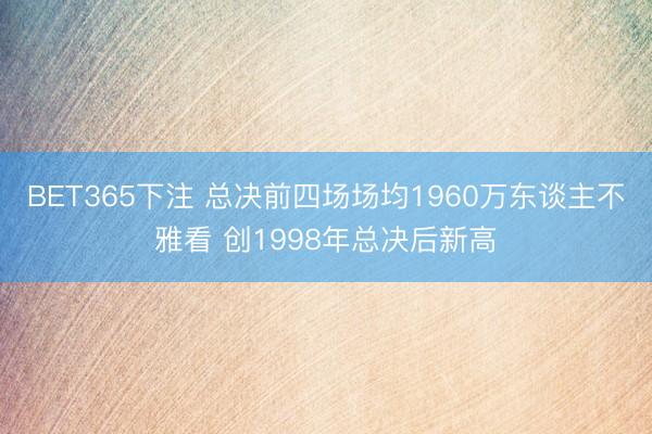 BET365下注 总决前四场场均1960万东谈主不雅看 创1998年总决后新高