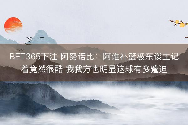 BET365下注 阿努诺比：阿谁补篮被东谈主记着竟然很酷 我我方也明显这球有多蹙迫