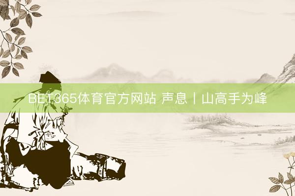 BET365体育官方网站 声息丨山高手为峰