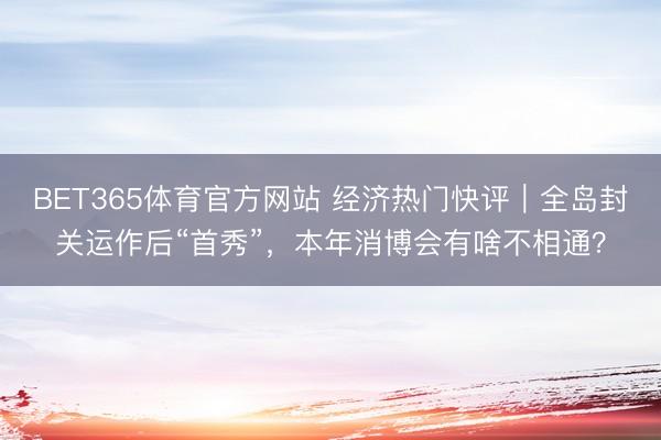 BET365体育官方网站 经济热门快评｜全岛封关运作后“首秀”，本年消博会有啥不相通？