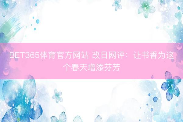 BET365体育官方网站 改日网评：让书香为这个春天增添芬芳