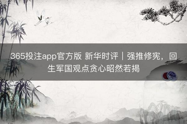 365投注app官方版 新华时评|强推修宪,回生军国观点贪心昭然若揭