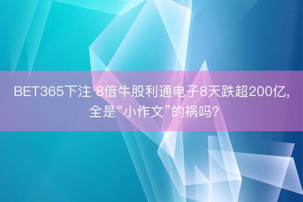 BET365下注 8倍牛股利通电子8天跌超200亿， 全是“小作文”的祸吗?