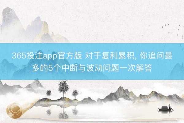365投注app官方版 对于复利累积, 你追问最多的5个中断与波动问题一次解答