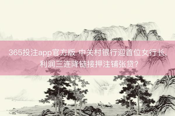 365投注app官方版 中关村银行迎首位女行长， 利润三连降链接押注铺张贷?