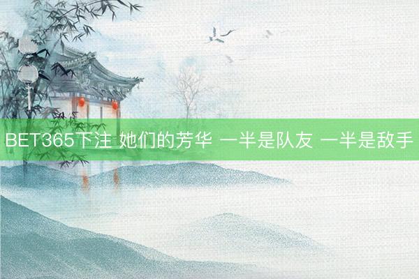 BET365下注 她们的芳华 一半是队友 一半是敌手
