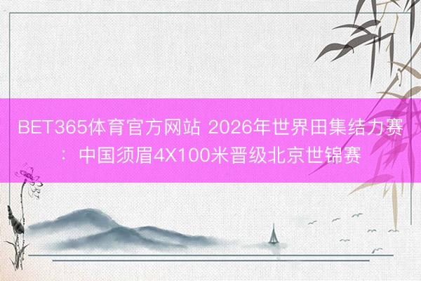BET365体育官方网站 2026年世界田集结力赛:中国须眉4X100米晋级北京世锦赛