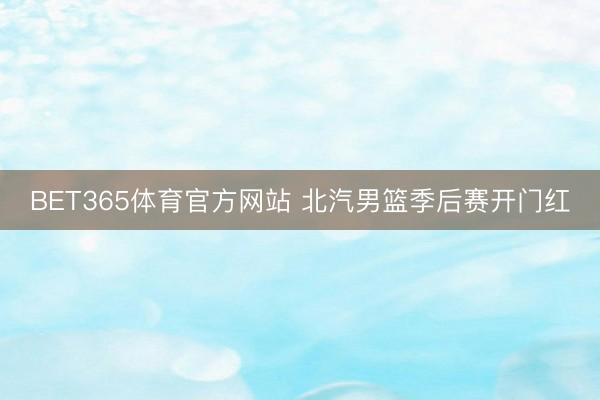 BET365体育官方网站 北汽男篮季后赛开门红