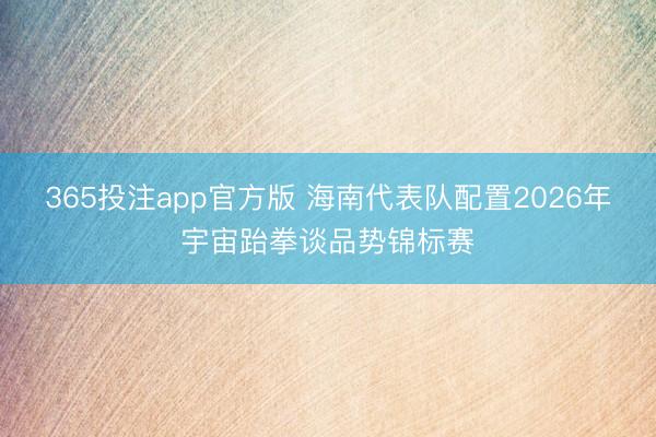 365投注app官方版 海南代表队配置2026年宇宙跆拳谈品势锦标赛