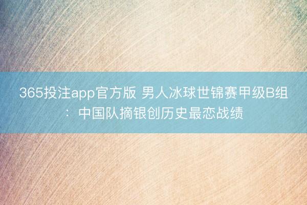 365投注app官方版 男人冰球世锦赛甲级B组:中国队摘银创历史最恋战绩