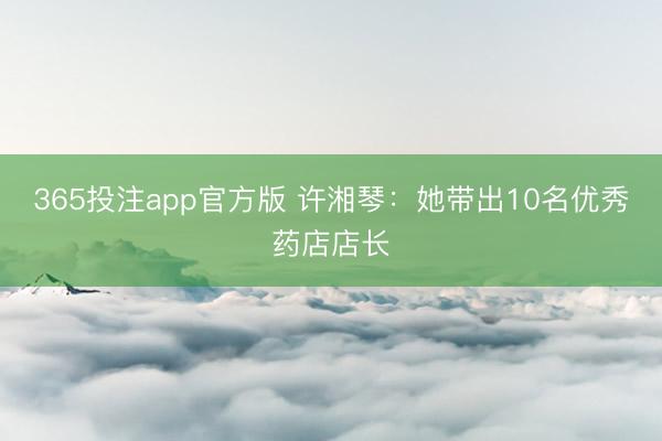 365投注app官方版 许湘琴：她带出10名优秀药店店长