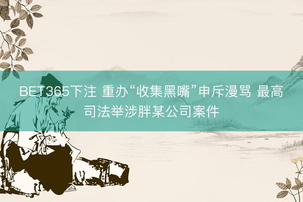 BET365下注 重办“收集黑嘴”申斥漫骂 最高司法举涉胖某公司案件