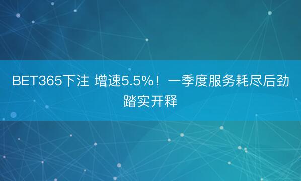 BET365下注 增速5.5%！一季度服务耗尽后劲踏实开释