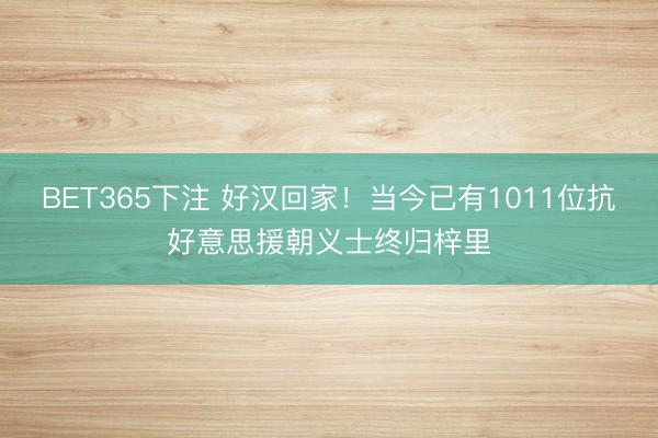 BET365下注 好汉回家！当今已有1011位抗好意思援朝义士终归梓里