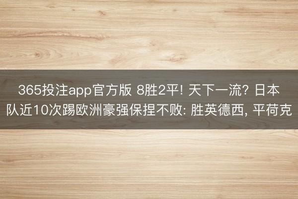 365投注app官方版 8胜2平! 天下一流? 日本队近10次踢欧洲豪强保捏不败: 胜英德西， 平荷克